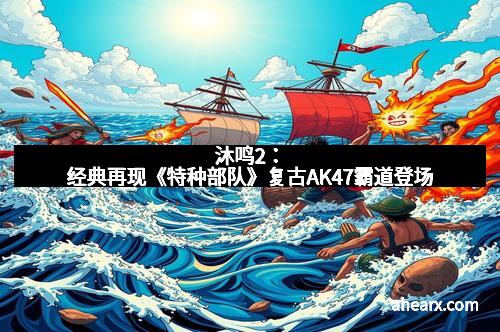 沐鸣2：经典再现《特种部队》复古AK47霸道登场