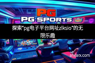 探索“pg电子平台网址zlksio”的无限乐趣