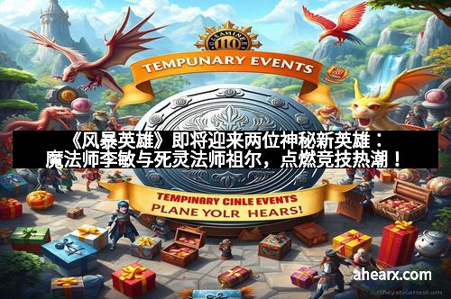 《风暴英雄》即将迎来两位神秘新英雄：魔法师李敏与死灵法师祖尔，点燃竞技热潮！