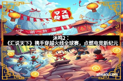 沐鸣2：《汇说天下》携手穿越火线全球赛，点燃电竞新纪元